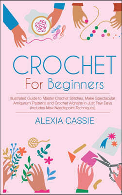 Crochet for Beginners: Illustrated Guide to Master Crochet Stitches, Make Spectacular Amigurumi Patterns and Crochet Afghans in Just Few Days