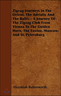 Zigzag Journeys In The Orient. The Adriatic And The Baltic - A Journey Of The Zigzag Club From Vienna To The Golden Horn, The Euxine, Moscow, And St.