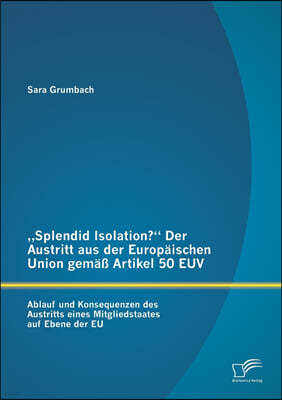 "Splendid Isolation? Der Austritt aus der Europaischen Union gemaß Artikel 50 EUV. Ablauf und Konsequenzen des Austritts eines Mitgliedstaates auf Eb