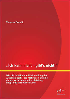 "Ich kann nicht - gibt's nicht! Wie die individuelle Ruckmeldung den Attributionsstil, die Motivation und die daraus resultierende Lernleistung langfr