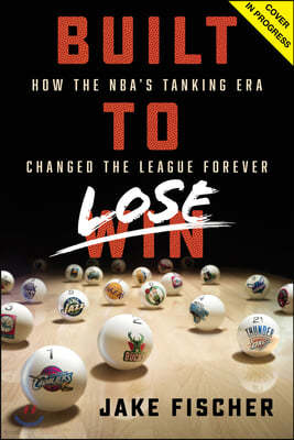 Built to Lose: How the Nba's Tanking Era Changed the League Forever