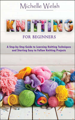 Knitting for Beginners: A Step-by-Step Guide to Learning Knitting Techniques and Starting Easy to Follow Knitting Projects