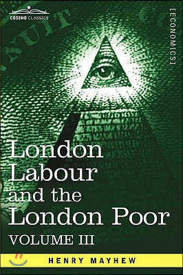 London Labour and the London Poor: A Cyclopaedia of the Condition and Earnings of Those That Will Work, Those That Cannot Work, and Those That Will No