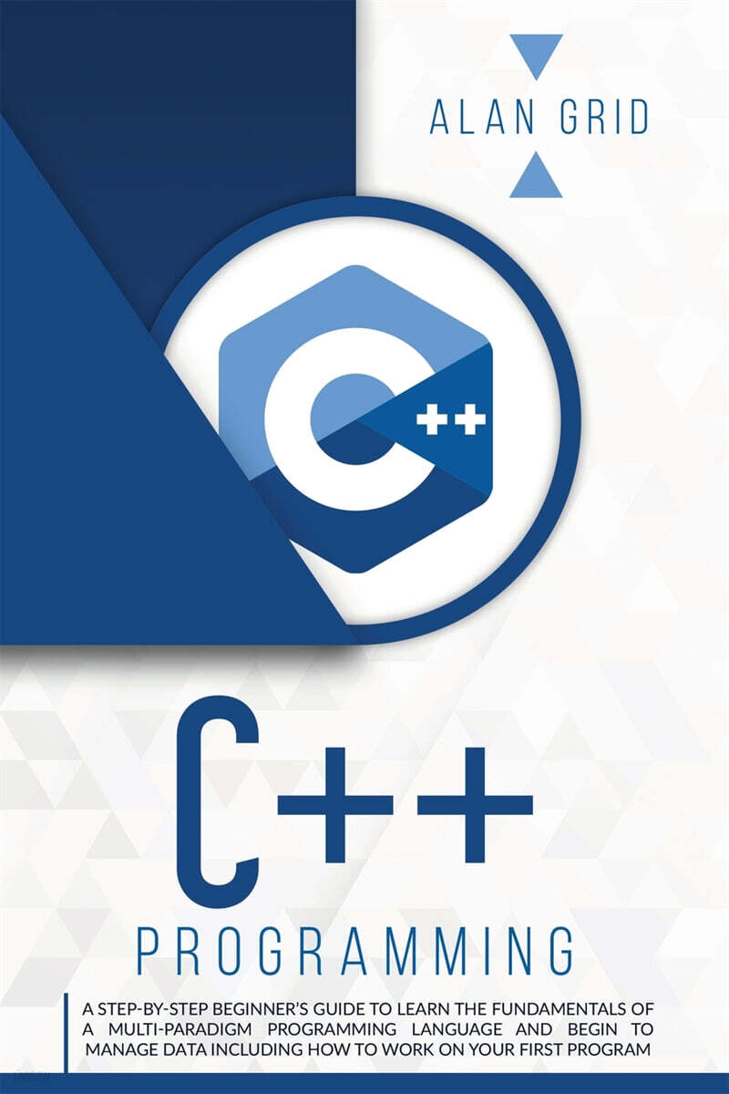 C++ Programming: A Step-By-Step Beginner's Guide to Learn the Fundamentals of a Multi-Paradigm Programming Language and Begin to Manage