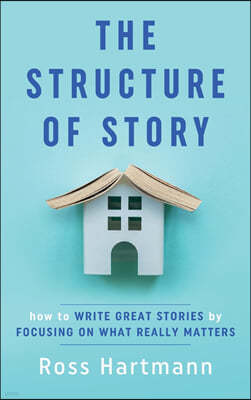 The Structure of Story: How to Write Great Stories by Focusing on What Really Matters