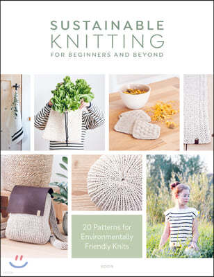 Sustainable Knitting for Beginners and Beyond: 20 Patterns for Environmentally Friendly Knits