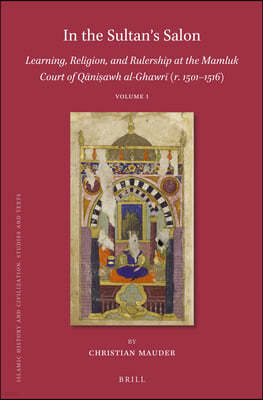 In the Sultan's Salon: Learning, Religion, and Rulership at the Mamluk Court of Q?ni?awh Al-Ghawr? (R. 1501-1516) (2 Vols)