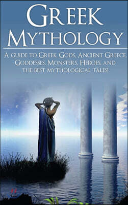 Greek Mythology: A Guide to Greek Gods, Goddesses, Monsters, Heroes, and the Best Mythological Tales