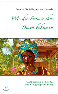 Wie die Frauen ihre Busen bekamen: Oraltradierte Marchen der Fon-Volksgruppe aus Benin