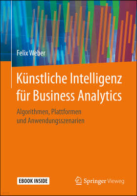 Springer Vieweg K?nstliche Intelligenz F?r Business Analytics: Algorithmen, Plattformen Und Anwendungsszenarien