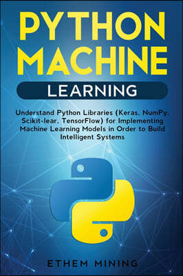 1 Python Machine Learning: Understand Python Libraries (Keras, NumPy, Scikit-lear, TensorFlow) for Implementing Machine Learning Models in Order