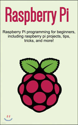 Raspberry Pi: Raspberry Pi programming for beginners, including Raspberry Pi projects, tips, tricks, and more!