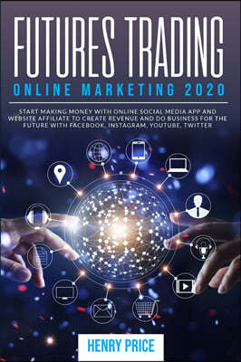 Futures Trading Online Marketing 2020: A Step-By-Step Guide to Using Online Marketing and Social Media to Create Business and Improve Profits