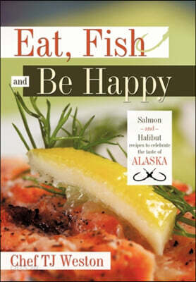 Eat, Fish and Be Happy: Salmon and Halibut Recipes to Celebrate the Taste of Alaska