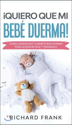 ¡Quiero que mi Bebe Duerma!: Como Lograr que tu Bebe Pueda Dormir Toda la Noche Feliz y Tranquilo