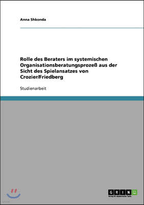 Rolle des Beraters im systemischen Organisationsberatungsproze? aus der Sicht des Spielansatzes von Crozier/Friedberg