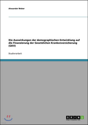 Die Auswirkungen der demographischen Entwicklung auf die Finanzierung der Gesetzlichen Krankenversicherung (GKV)