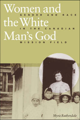 Women and the White Man's God: Gender and Race in the Canadian Mission Field