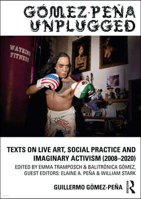 Gómez-Peña Unplugged: Texts on Live Art, Social Practice and Imaginary Activism (2008-2020)