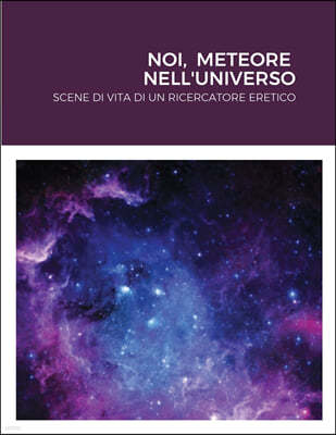 Noi, Meteore Nell'universo: Scene Di Vita Di Un Ricercatore Eretico