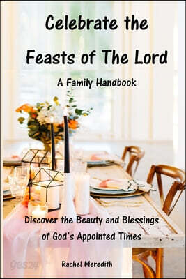 Celebrate the Feasts of The Lord: A Family Handbook: Discover the Beauty and Blessings of God's Appointed Times
