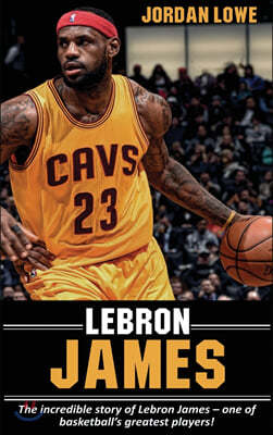 LeBron James: The incredible story of LeBron James - one of basketball's greatest players!