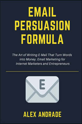 E-Mail Persuasion Formula: The Art of Writing E-Mail That Turn Words into Money. Email Marketing for Internet Marketers and Entrepreneurs