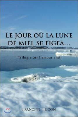 Xlibris Corporation Le Jour Ou La Lune de Miel Se Figea...: Trilogie Sur L'Amour Vrai