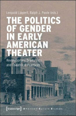 The Politics of Gender in Early American Theater: Revolutionary Dramatists and Theatrical Practices