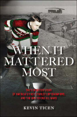 When It Mattered Most: The Forgotten Story of America's First Stanley Cup Champions, and the War to End All Wars