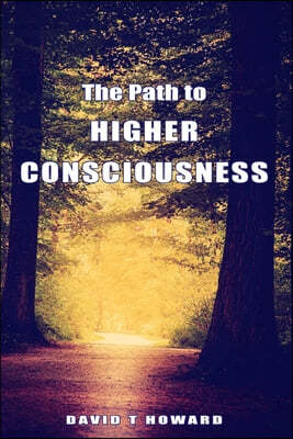 The Path to Higher Consciousness: Creating and Healing Our Lives by Awakening to Our Greater Reality