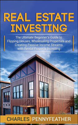 Real Estate Investing: The Ultimate Beginner's Guide to Flipping Houses, Wholesaling Properties and Creating Passive Income Streams with Rent