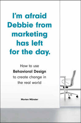 I'm Afraid Debbie from Marketing Has Left for the Day: How to Use Behavioral Design to Create Change in the Real World