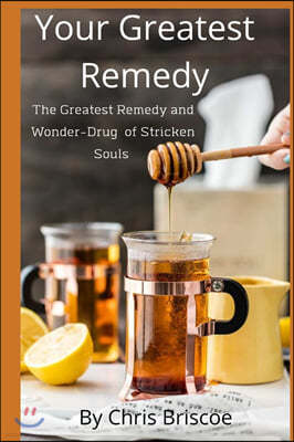 Your Greatest Remedy: The Greatest Remedy and Wonder-Drug of Stricken Souls