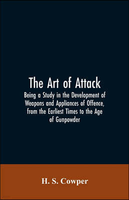 The Art of Attack: Being a Study in the Development of Weapons and Appliances of Offence, from the Earliest Times to the Age of Gunpowder