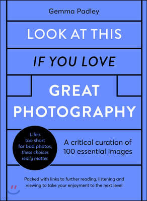 Look at This If You Love Great Photography: A Critical Curation of 100 Essential Photos - Packed with Links to Further Reading, Listening and Viewing