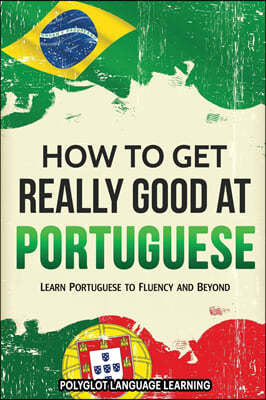 How to Get Really Good at Portuguese: Learn Portuguese to Fluency and Beyond