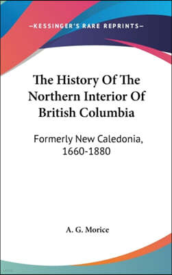 The History Of The Northern Interior Of British Columbia: Formerly New Caledonia, 1660-1880