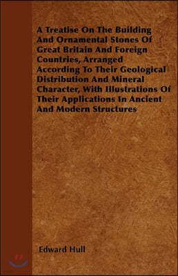 A Treatise on the Building and Ornamental Stones of Great Britain and Foreign Countries, Arranged According to Their Geological Distribution and Miner