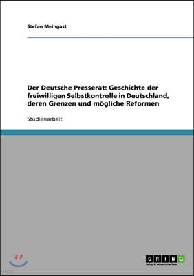 Der Deutsche Presserat: Geschichte der freiwilligen Selbstkontrolle in Deutschland, deren Grenzen und mogliche Reformen