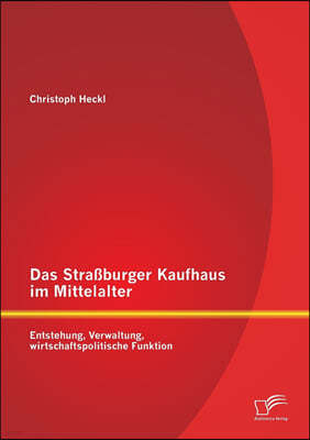 Das Straßburger Kaufhaus im Mittelalter: Entstehung, Verwaltung, wirtschaftspolitische Funktion