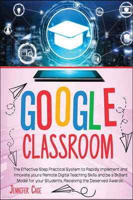 Google Classroom: The Effective Practical System to Rapidly Implement and Innovate your Remote Digital Teaching Skills and be a Brillian