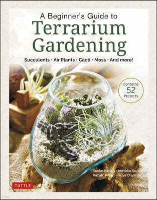 A Beginner's Guide to Terrarium Gardening: Succulents, Air Plants, Cacti, Moss and More! (Contains 52 Projects)