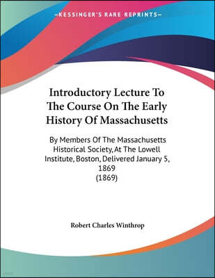 Introductory Lecture To The Course On The Early History Of Massachusetts: By Members Of The Massachusetts Historical Society, At The Lowell Institute,