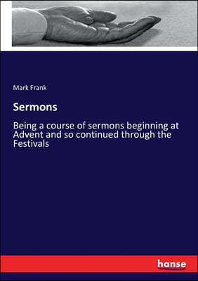 Sermons: Being a course of sermons beginning at Advent and so continued through the Festivals