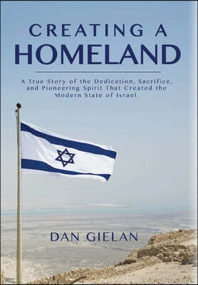 Creating a Homeland: A True Story of Dedication, Sacrifice and Pioneering Spirit That Created the Modern State of Israel