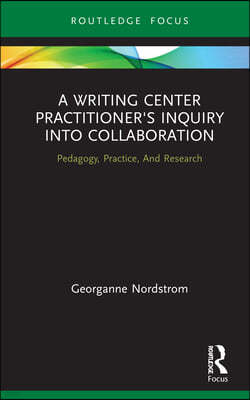 A Writing Center Practitioner's Inquiry into Collaboration: Pedagogy, Practice, And Research