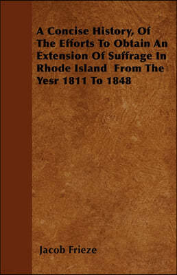 A Concise History, Of The Efforts To Obtain An Extension Of Suffrage In Rhode Island From The Yesr 1811 To 1848