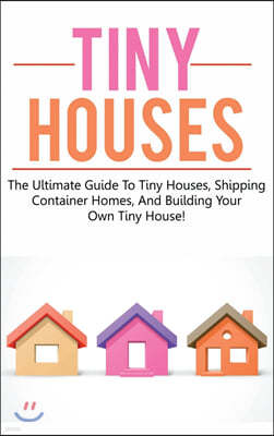 Tiny Houses: The ultimate guide to tiny houses, shipping container homes, and building your own tiny house!