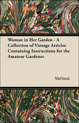 Woman in Her Garden - A Collection of Vintage Articles Containing Instructions for the Amateur Gardener